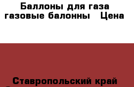 Баллоны для газа/газовые балонны › Цена ­ 1 - Ставропольский край Строительство и ремонт » Строительное оборудование   . Ставропольский край